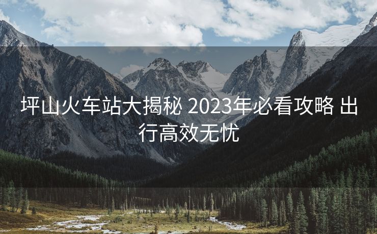 坪山火車站大揭秘 2023年必看攻略 出行高效無憂