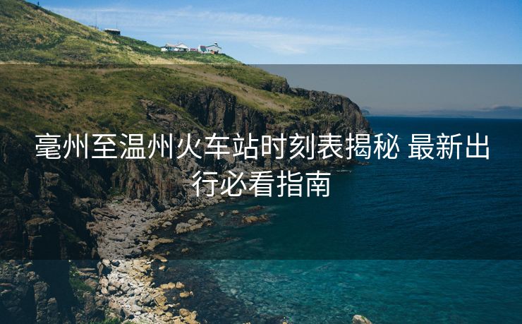 毫州至溫州火車站時(shí)刻表揭秘 最新出行必看指南