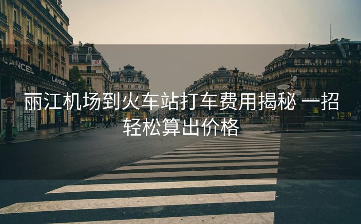 麗江機(jī)場到火車站打車費(fèi)用揭秘 一招輕松算出價(jià)格 麗江機(jī)場到火車站打車費(fèi)用揭秘 一招輕松算出價(jià)格