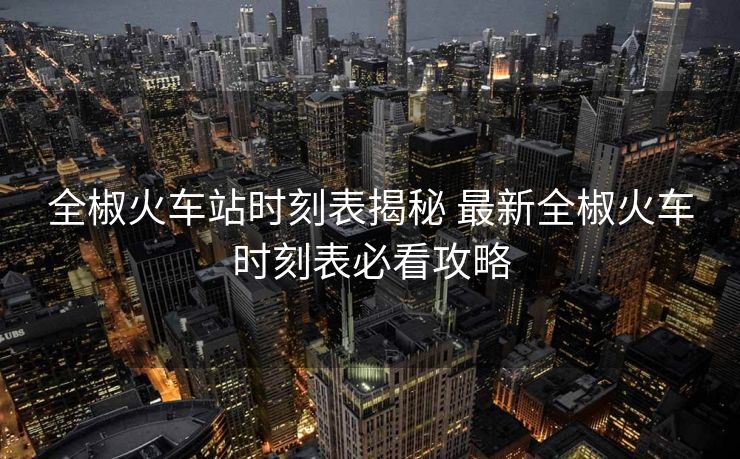 全椒火車站時刻表揭秘 最新全椒火車時刻表必看攻略