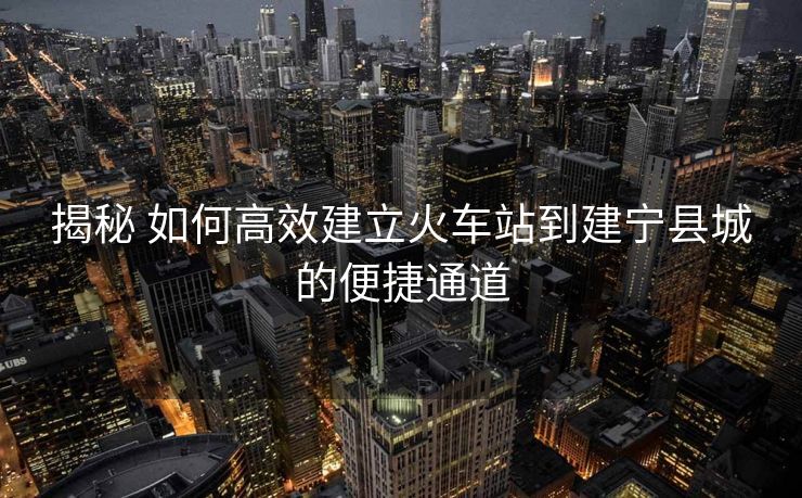 揭秘 如何高效建立火車站到建寧縣城的便捷通道