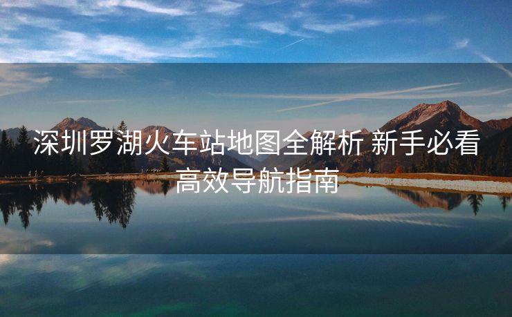 深圳羅湖火車站地圖全解析 新手必看高效導航指南