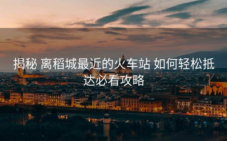 揭秘 離稻城最近的火車站 如何輕松抵達(dá)必看攻略