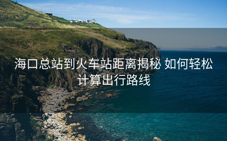 ?？诳傉镜交疖囌揪嚯x揭秘 如何輕松計(jì)算出行路線