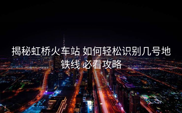 揭秘虹橋火車站 如何輕松識(shí)別幾號(hào)地鐵線 必看攻略