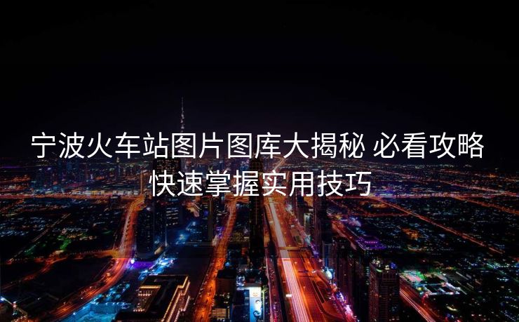 寧波火車站圖片圖庫大揭秘 必看攻略 快速掌握實用技巧