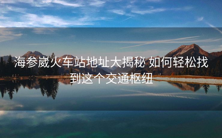海參崴火車站地址大揭秘 如何輕松找到這個交通樞紐