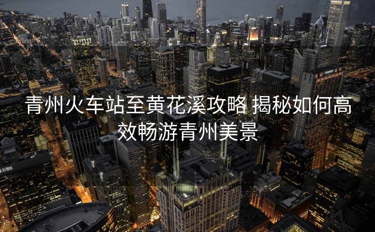 青州火車站至黃花溪攻略 揭秘如何高效暢游青州美景