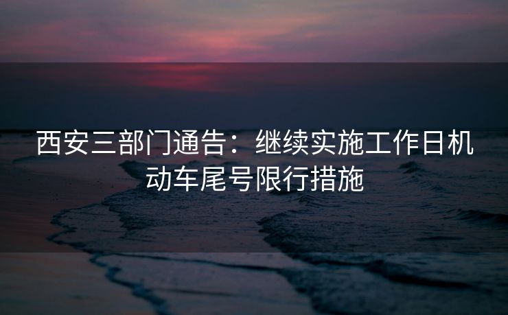 西安三部門(mén)通告：繼續(xù)實(shí)施工作日機(jī)動(dòng)車(chē)尾號(hào)限行措施