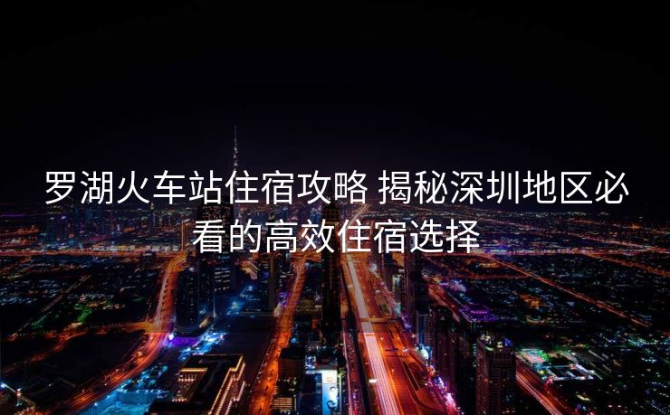 羅湖火車站住宿攻略 揭秘深圳地區(qū)必看的高效住宿選擇