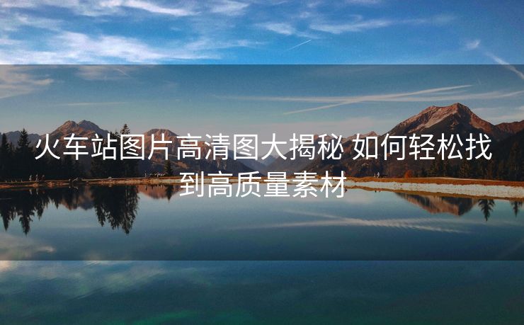 火車站圖片高清圖大揭秘 如何輕松找到高質(zhì)量素材