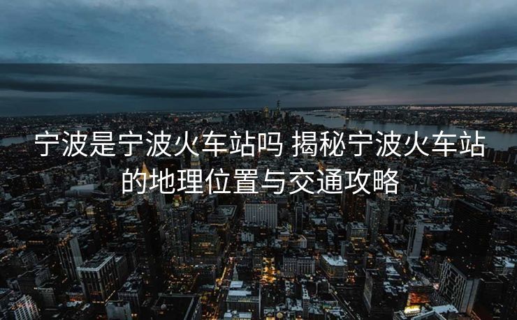寧波是寧波火車(chē)站嗎 揭秘寧波火車(chē)站的地理位置與交通攻略