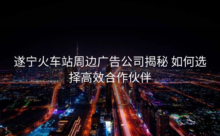遂寧火車站周邊廣告公司揭秘 如何選擇高效合作伙伴