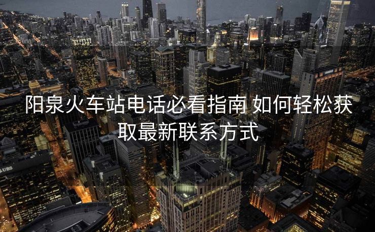 陽(yáng)泉火車站電話必看指南 如何輕松獲取最新聯(lián)系方式