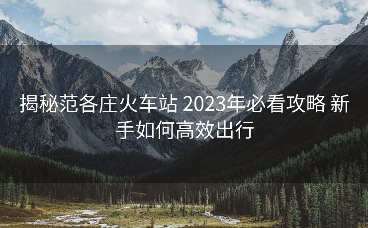 揭秘范各莊火車站 2023年必看攻略 新手如何高效出行