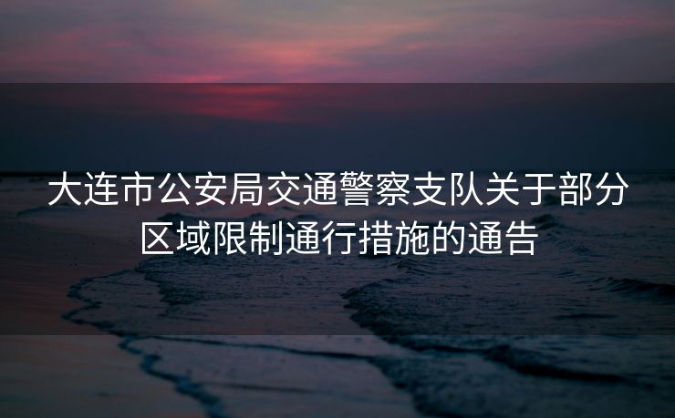 大連市公安局交通警察支隊(duì)關(guān)于部分區(qū)域限制通行措施的通告