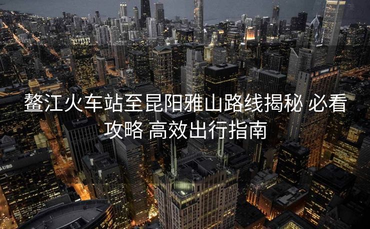 鰲江火車站至昆陽雅山路線揭秘 必看攻略 高效出行指南