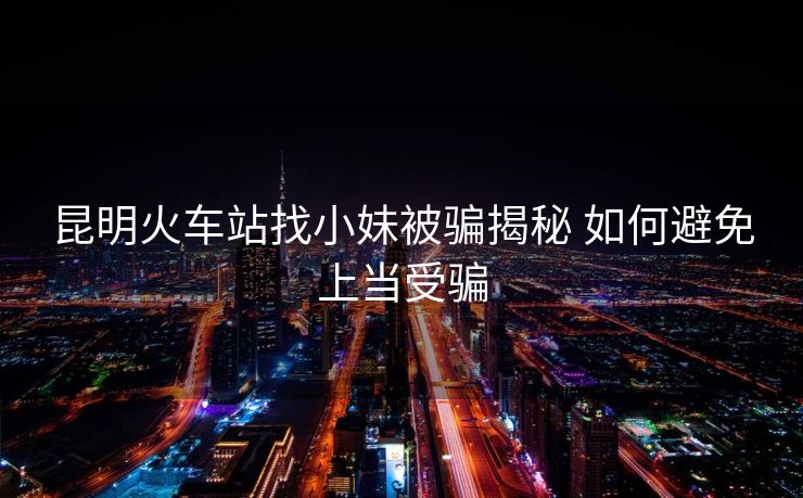 昆明火車(chē)站找小妹被騙揭秘 如何避免上當(dāng)受騙