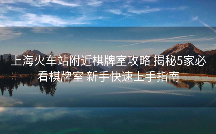 上?；疖囌靖浇迮剖夜ヂ?揭秘5家必看棋牌室 新手快速上手指南