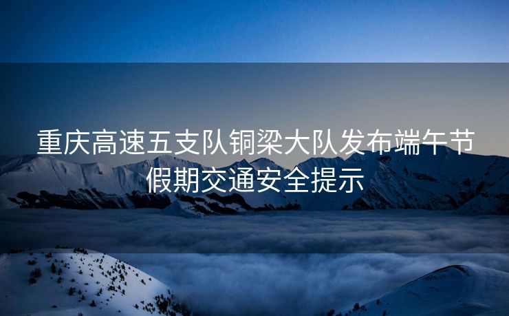 重慶高速五支隊(duì)銅梁大隊(duì)發(fā)布端午節(jié)假期交通安全提示