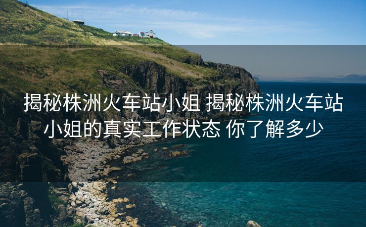 揭秘株洲火車站小姐 揭秘株洲火車站小姐的真實(shí)工作狀態(tài) 你了解多少