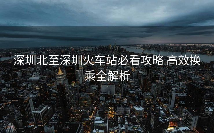 深圳北至深圳火車站必看攻略 高效換乘全解析
