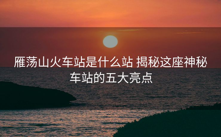 雁蕩山火車站是什么站 揭秘這座神秘車站的五大亮點(diǎn)