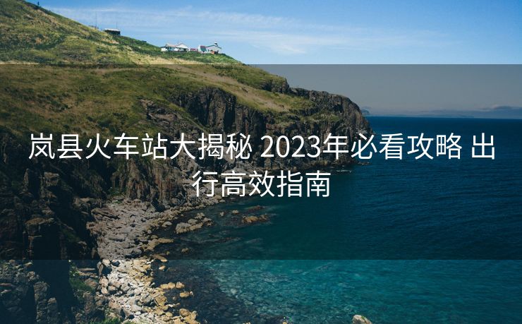 嵐縣火車站大揭秘 2023年必看攻略 出行高效指南