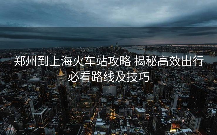 鄭州到上?；疖?chē)站攻略 揭秘高效出行必看路線及技巧