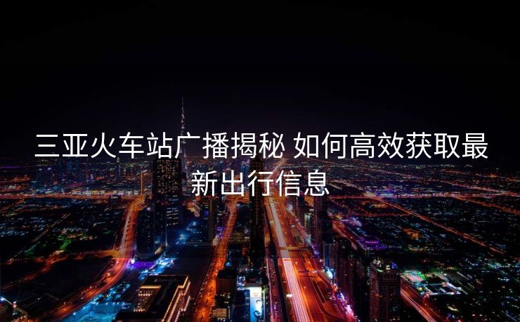 三亞火車站廣播揭秘 如何高效獲取最新出行信息