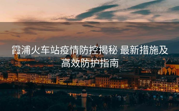 霞浦火車站疫情防控揭秘 最新措施及高效防護(hù)指南