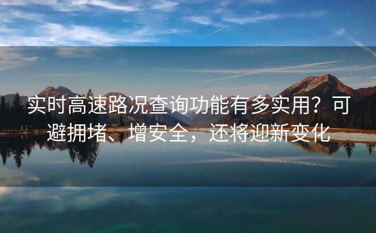 實(shí)時(shí)高速路況查詢功能有多實(shí)用？可避擁堵、增安全，還將迎新變化