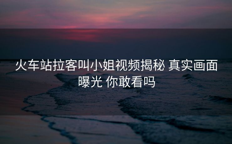 火車站拉客叫小姐視頻揭秘 真實畫面曝光 你敢看嗎