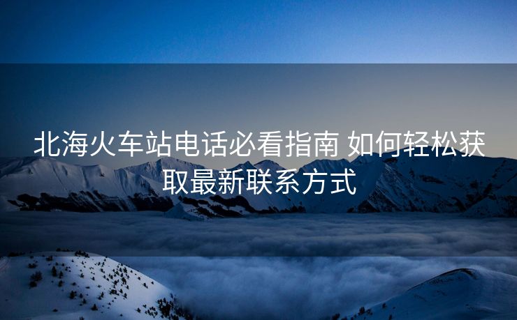北?；疖囌倦娫挶乜粗改?如何輕松獲取最新聯(lián)系方式