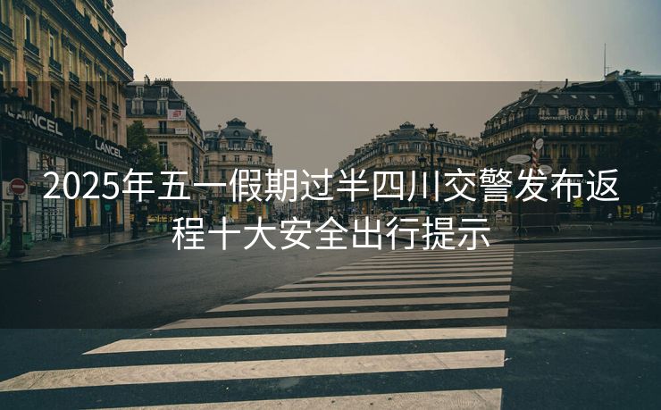 2025年五一假期過(guò)半四川交警發(fā)布返程十大安全出行提示