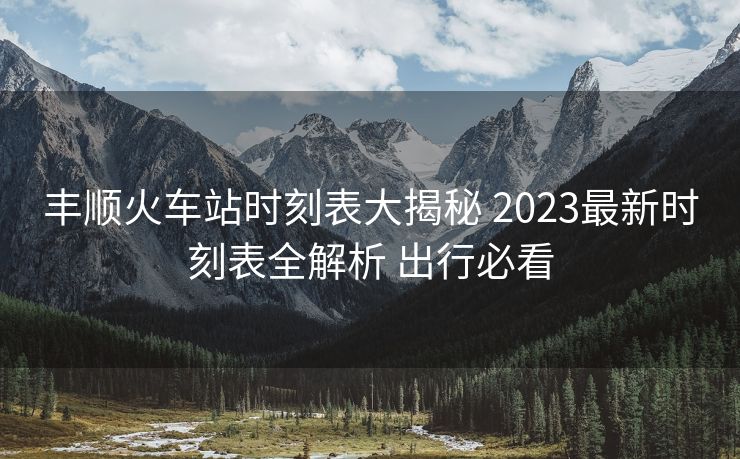豐順火車(chē)站時(shí)刻表大揭秘 2023最新時(shí)刻表全解析 出行必看