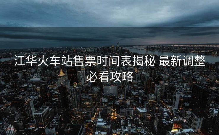 江華火車站售票時間表揭秘 最新調(diào)整必看攻略