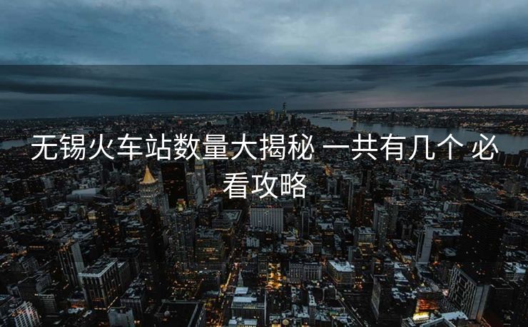 無錫火車站數(shù)量大揭秘 一共有幾個 必看攻略