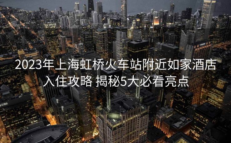 2023年上海虹橋火車站附近如家酒店入住攻略 揭秘5大必看亮點(diǎn)