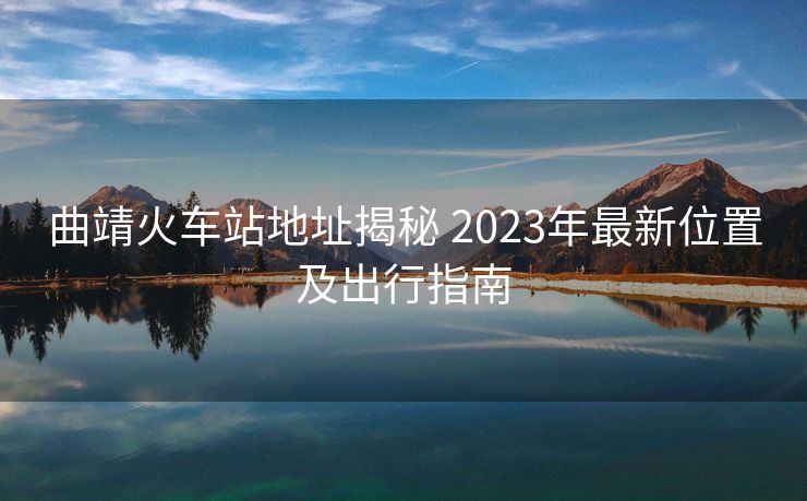 曲靖火車站地址揭秘 2023年最新位置及出行指南