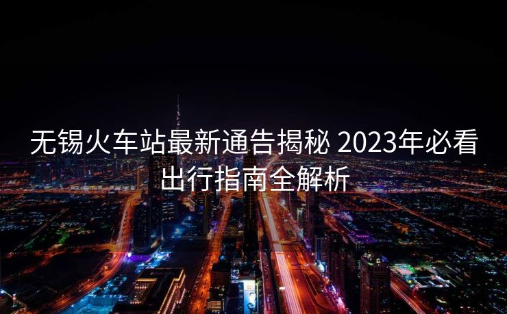 無錫火車站最新通告揭秘 2023年必看出行指南全解析