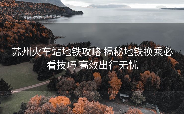 蘇州火車站地鐵攻略 揭秘地鐵換乘必看技巧 高效出行無(wú)憂