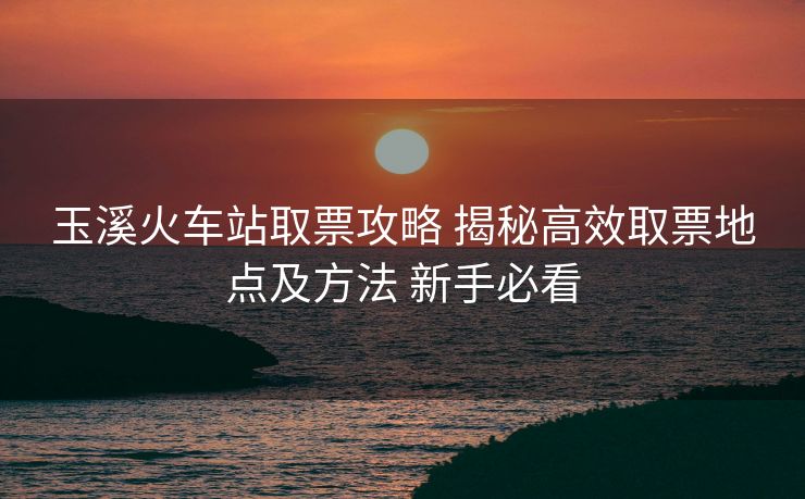 玉溪火車站取票攻略 揭秘高效取票地點(diǎn)及方法 新手必看