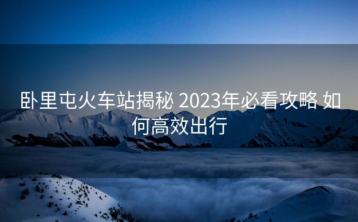 臥里屯火車(chē)站揭秘 2023年必看攻略 如何高效出行