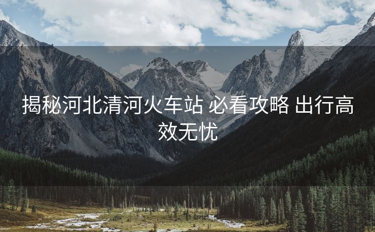 揭秘河北清河火車站 必看攻略 出行高效無(wú)憂