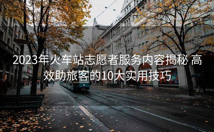 2023年火車站志愿者服務(wù)內(nèi)容揭秘 高效助旅客的10大實用技巧