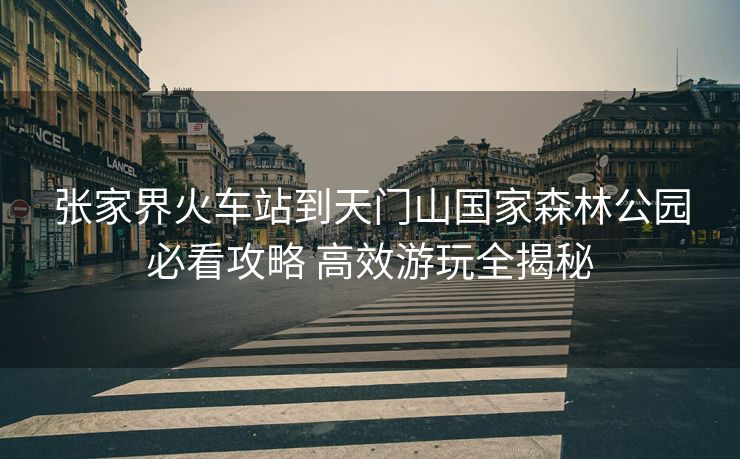 張家界火車站到天門山國家森林公園必看攻略 高效游玩全揭秘