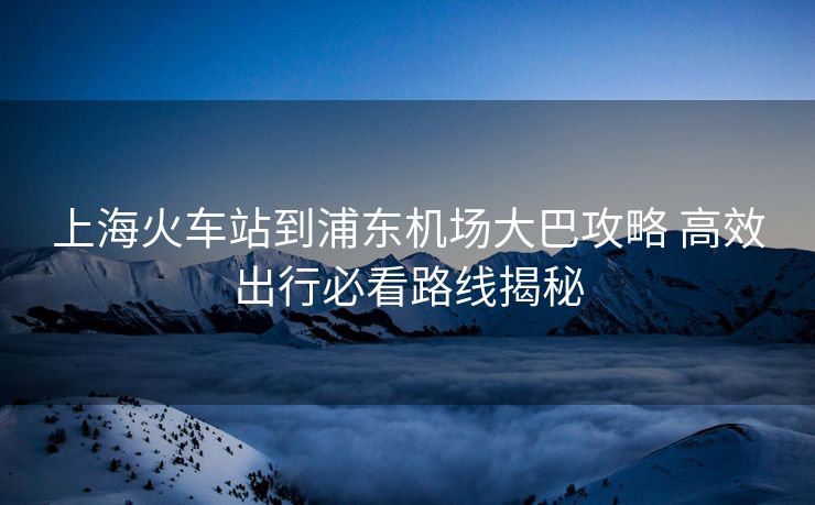 上?;疖囌镜狡謻|機(jī)場大巴攻略 高效出行必看路線揭秘 上?;疖囌镜狡謻|機(jī)場大巴攻略 高效出行必看路線揭秘