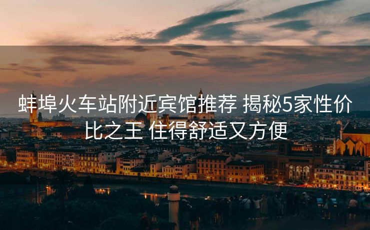 蚌埠火車站附近賓館推薦 揭秘5家性價比之王 住得舒適又方便