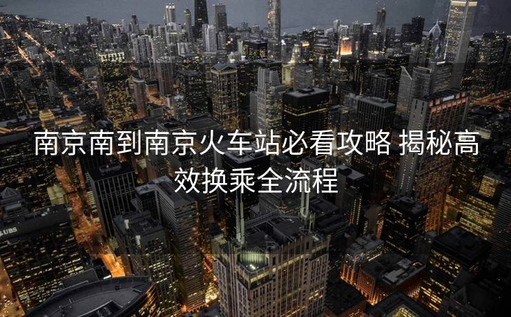 南京南到南京火車站必看攻略 揭秘高效換乘全流程